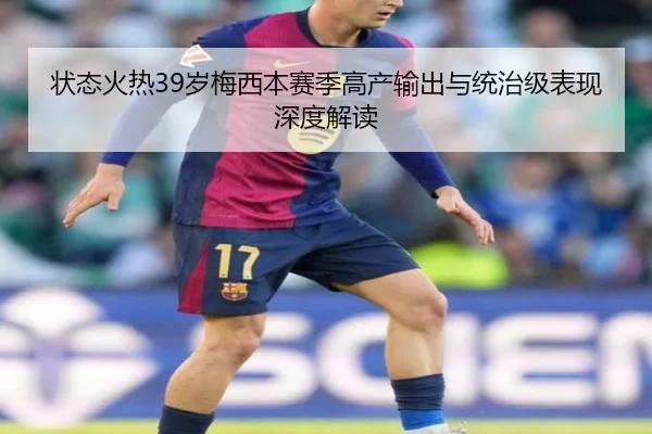 状态火热39岁梅西本赛季高产输出与统治级表现深度解读（odsports）