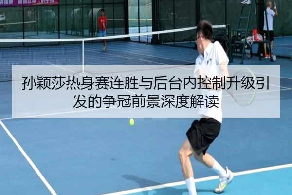 孙颖莎热身赛连胜与后台内控制升级引发的争冠前景深度解读（odsports）