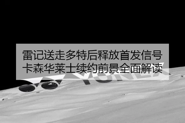 雷记送走多特后释放首发信号 卡森华莱士续约前景全面解读（odsports）