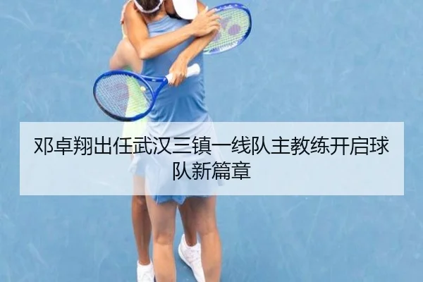 邓卓翔出任武汉三镇一线队主教练开启球队新篇章 | odsports