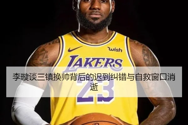李璇谈三镇换帅背后的迟到纠错与自救窗口消逝（odsports）